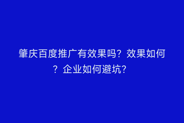 肇庆百度推广有效果吗？效果如何？企业如何避坑？