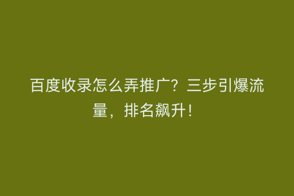 百度收录怎么弄推广？三步引爆流量，排名飙升！