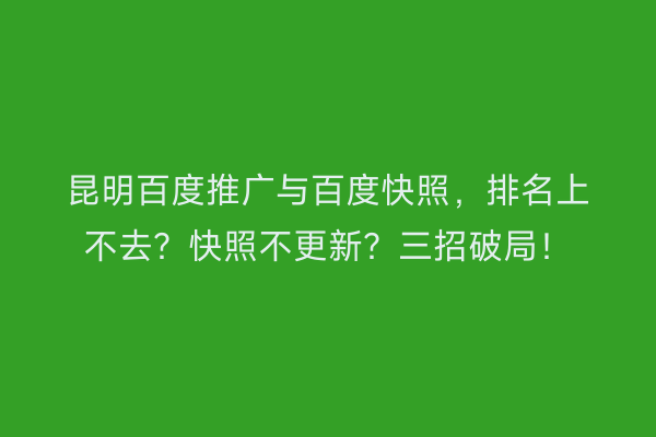 昆明百度推广与百度快照，排名上不去？快照不更新？三招破局！