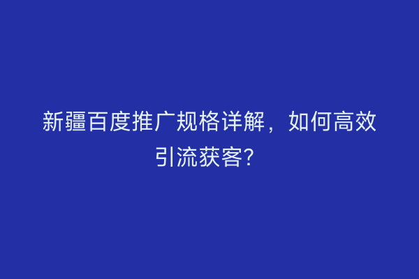 新疆百度推广规格详解，如何高效引流获客？