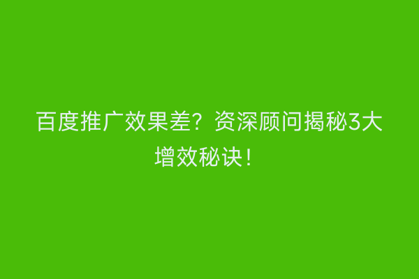 百度推广效果差？资深顾问揭秘3大增效秘诀！