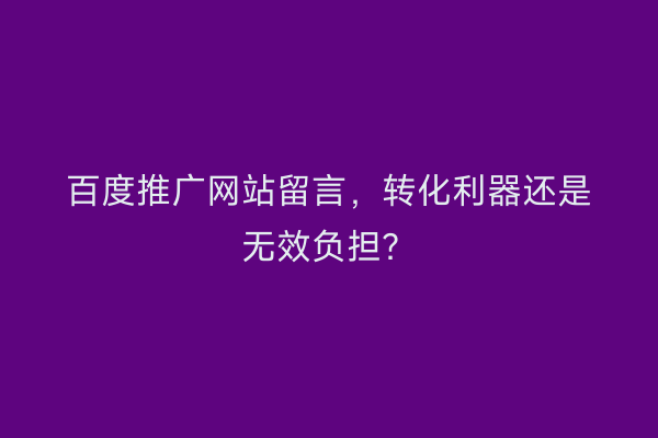 百度推广网站留言，转化利器还是无效负担？