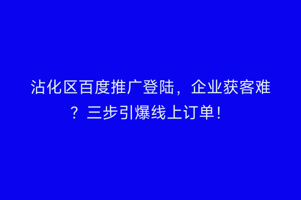 沾化区百度推广登陆，企业获客难？三步引爆线上订单！