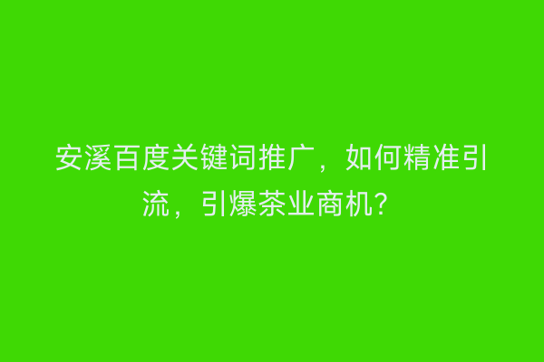 安溪百度关键词推广，如何精准引流，引爆茶业商机？