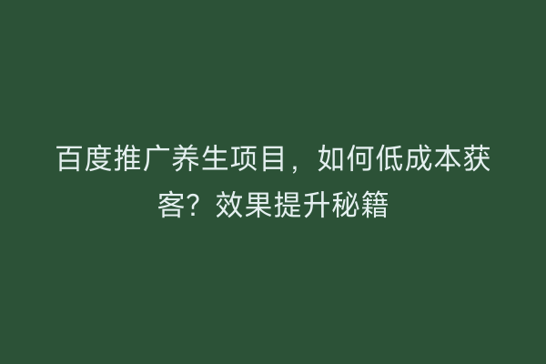 百度推广养生项目，如何低成本获客？效果提升秘籍