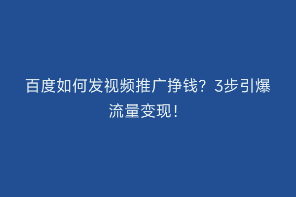 百度如何发视频推广挣钱？3步引爆流量变现！