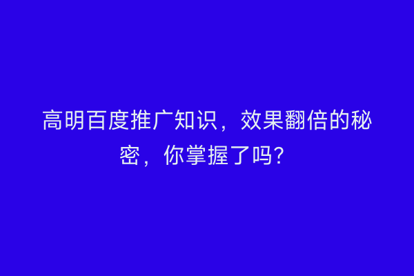 高明百度推广知识，效果翻倍的秘密，你掌握了吗？