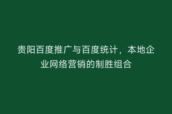 贵阳百度推广与百度统计，本地企业网络营销的制胜组合