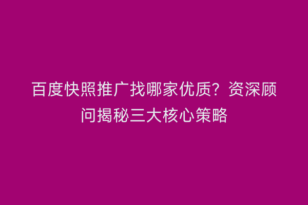 百度快照推广找哪家优质？资深顾问揭秘三大核心策略