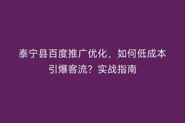 泰宁县百度推广优化，如何低成本引爆客流？实战指南