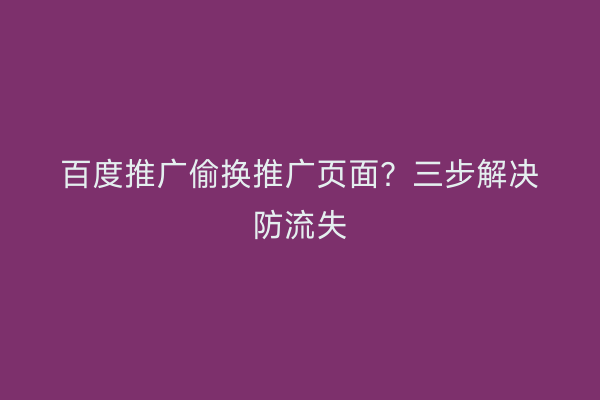 百度推广偷换推广页面？三步解决防流失