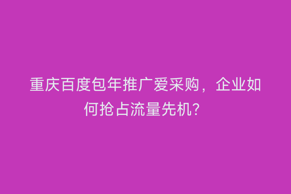 重庆百度包年推广爱采购，企业如何抢占流量先机？