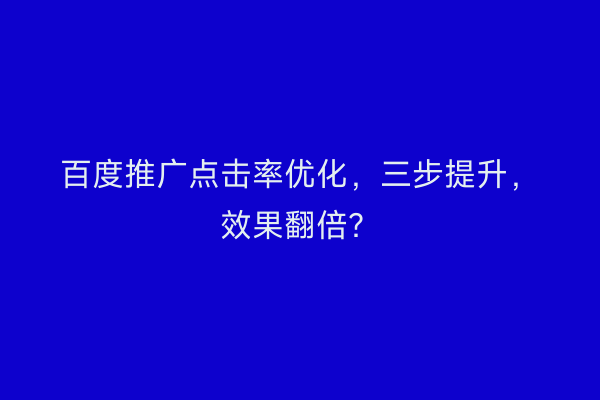 百度推广点击率优化，三步提升，效果翻倍？