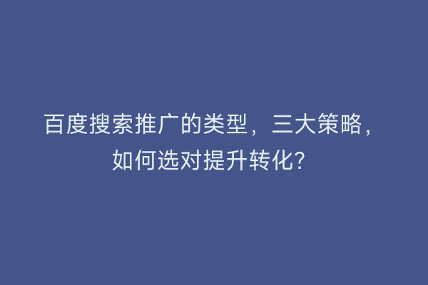 百度搜索推广的类型，三大策略，如何选对提升转化？