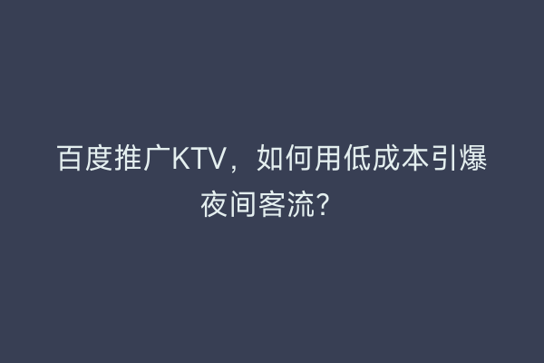 百度推广KTV，如何用低成本引爆夜间客流？