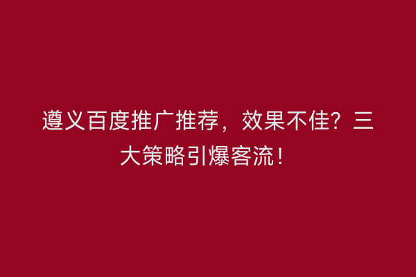 遵义百度推广推荐，效果不佳？三大策略引爆客流！