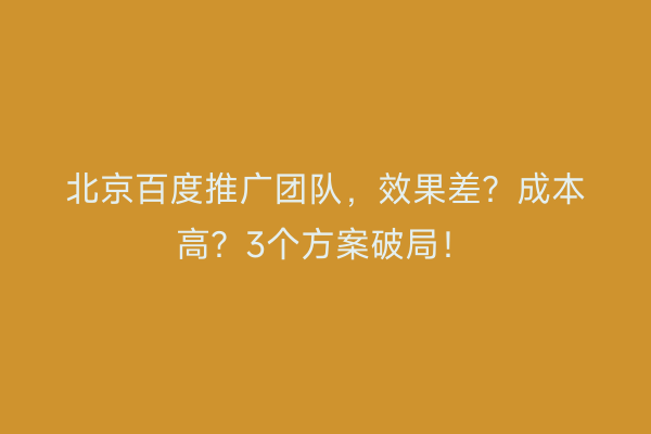北京百度推广团队，效果差？成本高？3个方案破局！
