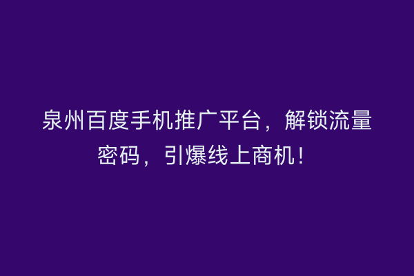 泉州百度手机推广平台，解锁流量密码，引爆线上商机！