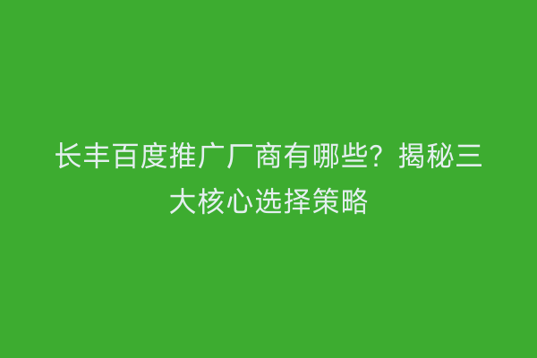 长丰百度推广厂商有哪些？揭秘三大核心选择策略
