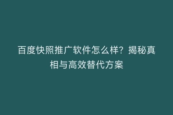 百度快照推广软件怎么样？揭秘真相与高效替代方案