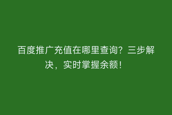 百度推广充值在哪里查询？三步解决，实时掌握余额！