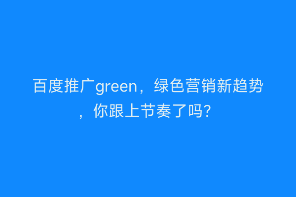 百度推广green，绿色营销新趋势，你跟上节奏了吗？