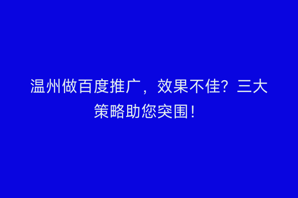 温州做百度推广，效果不佳？三大策略助您突围！