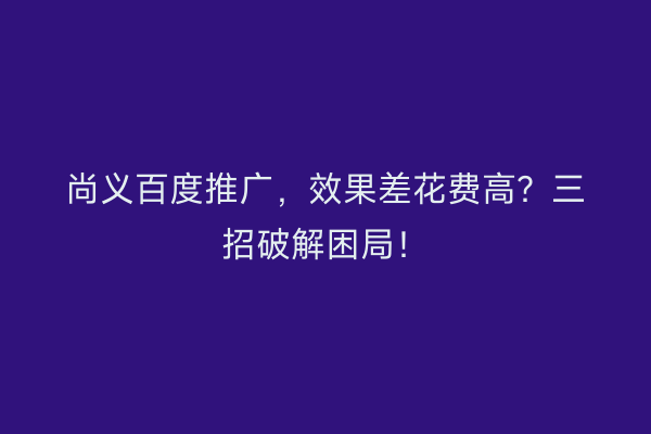 尚义百度推广，效果差花费高？三招破解困局！