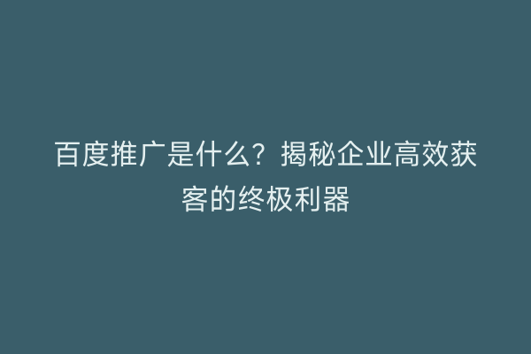 百度推广是什么？揭秘企业高效获客的终极利器