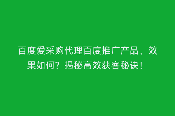 百度爱采购代理百度推广产品，效果如何？揭秘高效获客秘诀！