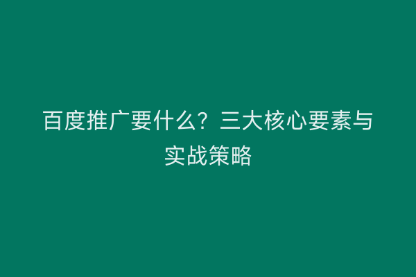 百度推广要什么？三大核心要素与实战策略