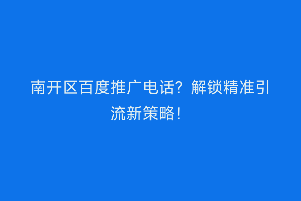 南开区百度推广电话？解锁精准引流新策略！
