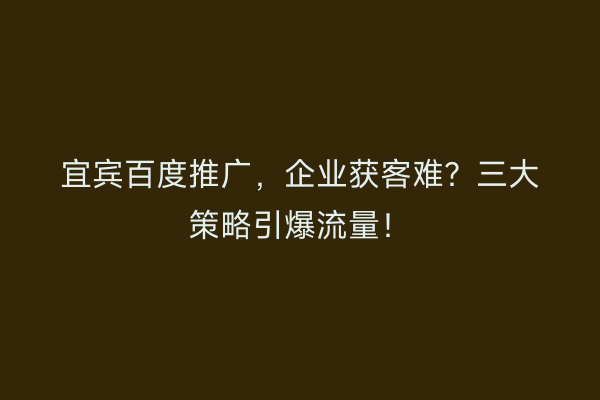宜宾百度推广，企业获客难？三大策略引爆流量！