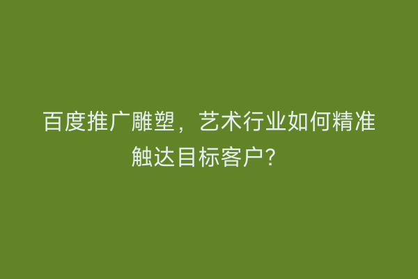 百度推广雕塑，艺术行业如何精准触达目标客户？