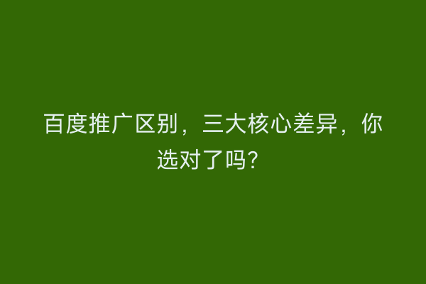 百度推广区别，三大核心差异，你选对了吗？