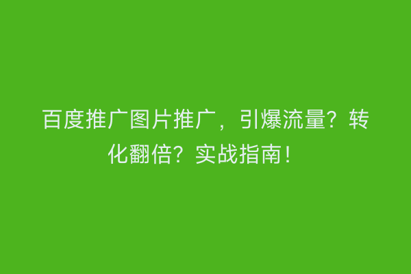 百度推广图片推广，引爆流量？转化翻倍？实战指南！