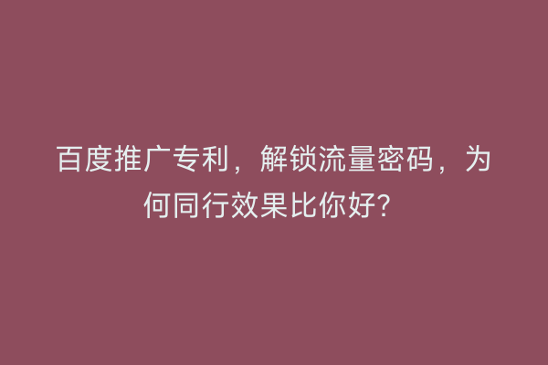 百度推广专利，解锁流量密码，为何同行效果比你好？
