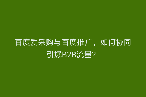 百度爱采购与百度推广，如何协同引爆B2B流量？