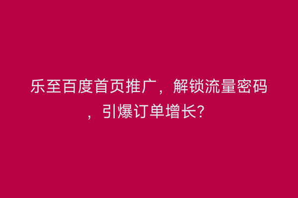 乐至百度首页推广，解锁流量密码，引爆订单增长？