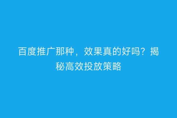 百度推广那种，效果真的好吗？揭秘高效投放策略