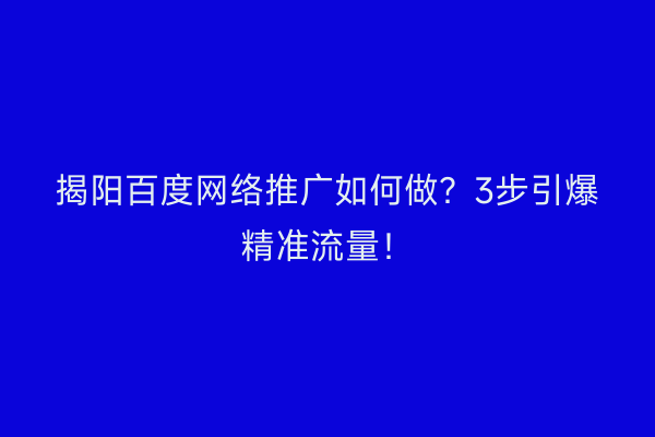揭阳百度网络推广如何做？3步引爆精准流量！