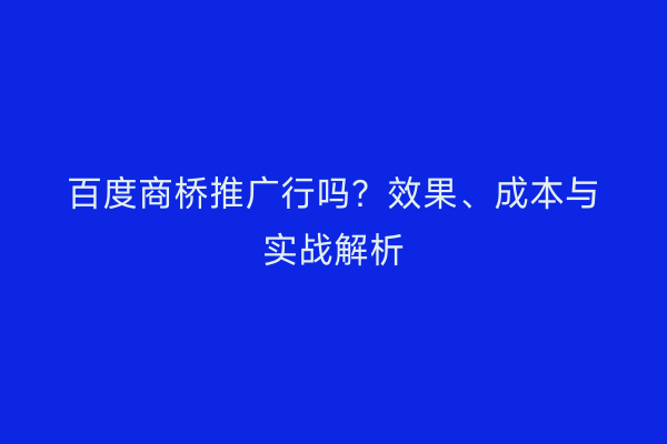 百度商桥推广行吗？效果、成本与实战解析
