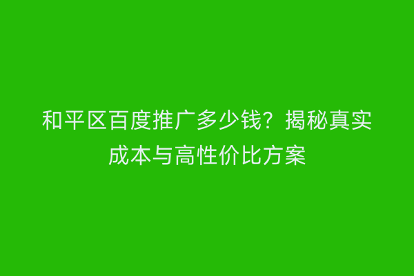 和平区百度推广多少钱？揭秘真实成本与高性价比方案