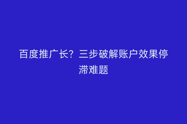 百度推广长？三步破解账户效果停滞难题