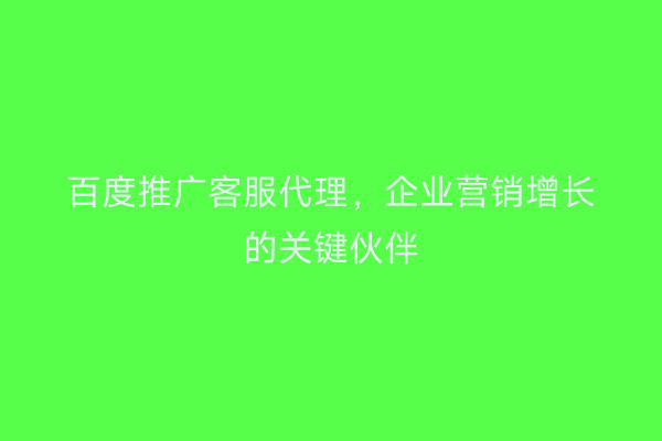百度推广客服代理，企业营销增长的关键伙伴