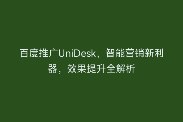 百度推广UniDesk，智能营销新利器，效果提升全解析