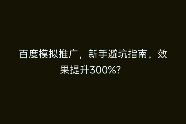 百度模拟推广，新手避坑指南，效果提升300%？