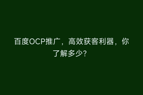 百度OCP推广，高效获客利器，你了解多少？