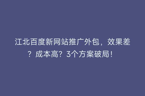 江北百度新网站推广外包，效果差？成本高？3个方案破局！