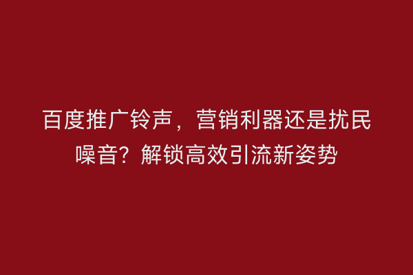 百度推广铃声，营销利器还是扰民噪音？解锁高效引流新姿势